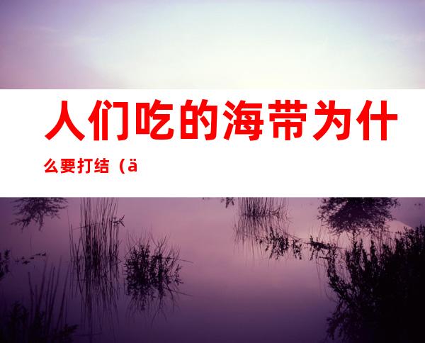 人们吃的海带为什么要打结（人们吃的海带为什么有时要打结）