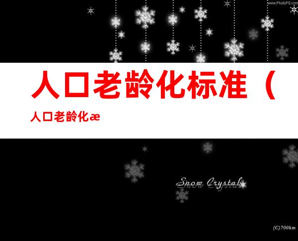 人口老龄化标准（人口老龄化标准是65岁以上）