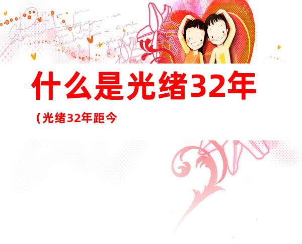 什么是光绪32年（光绪32年距今多少年）