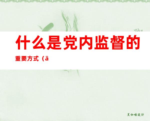 什么是党内监督的重要方式（什么是党内监督最主要的方式）