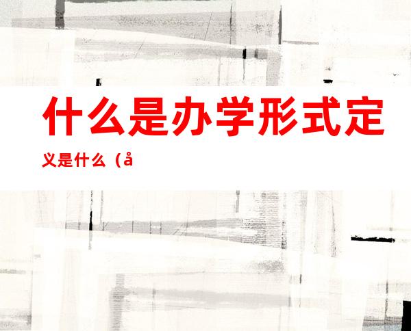 什么是办学形式定义是什么（办学形式什么意思）