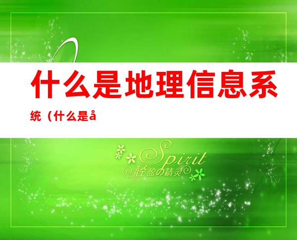 什么是地理信息系统（什么是地理信息系统?它具有哪些应用功能）