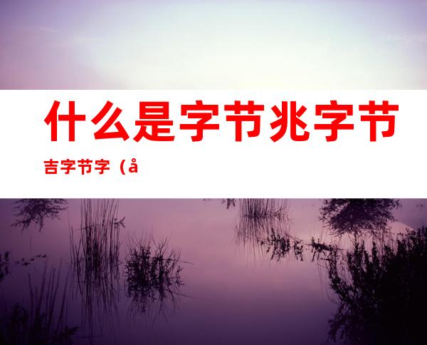 什么是字节兆字节吉字节字（千字节 兆字节 吉字节）