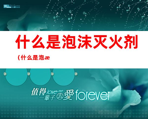 什么是泡沫灭火剂（什么是泡沫灭火剂可以用于液下喷射泡沫灭火系统）