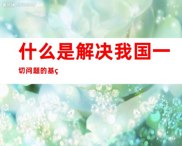 什么是解决我国一切问题的基础和关键（什么是解决我国一切问题的基础和关键发展）