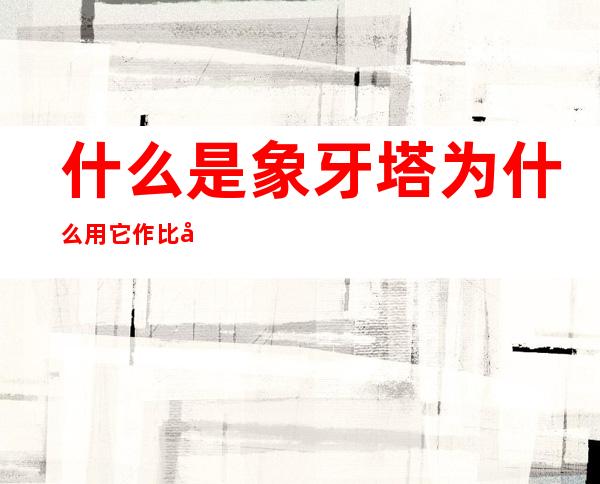 什么是象牙塔为什么用它作比喻（为什么把学校比喻成象牙塔）