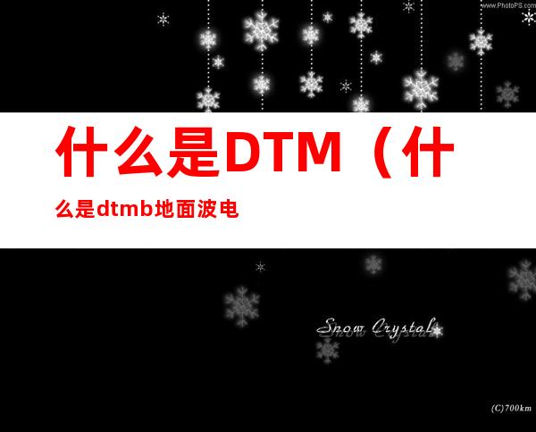 什么是DTM（什么是dtmb地面波电视）