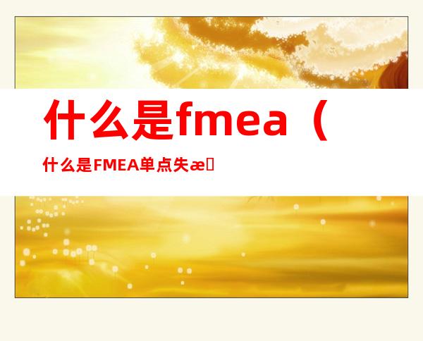 什么是fmea（什么是FMEA单点失效）