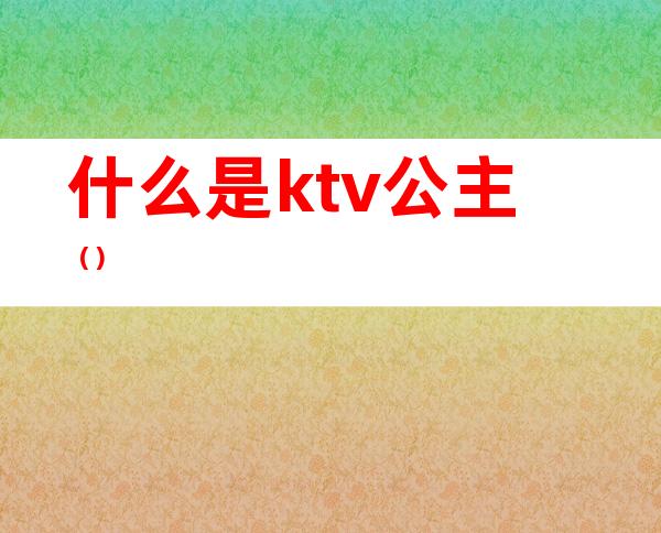 什么是ktv公主?（）