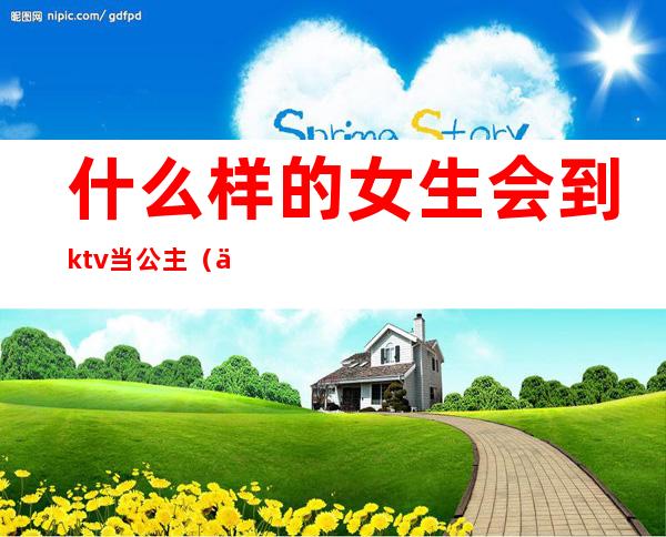 什么样的女生会到ktv当公主（一个人去ktv点公主会做些什么吗）