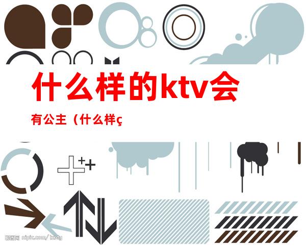 什么样的ktv会有公主（什么样的ktv会有公主陪伴）