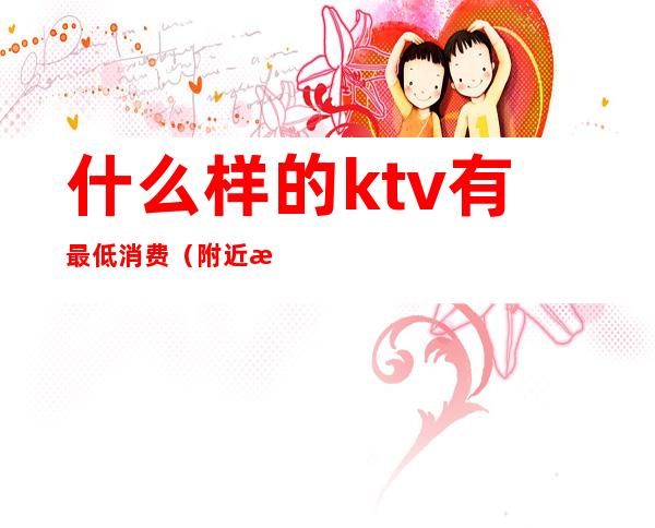 什么样的ktv有最低消费（附近最低消费KTV有哪些）