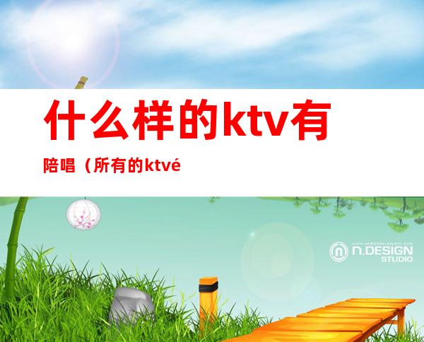 什么样的ktv有陪唱（所有的ktv都有陪唱吗）