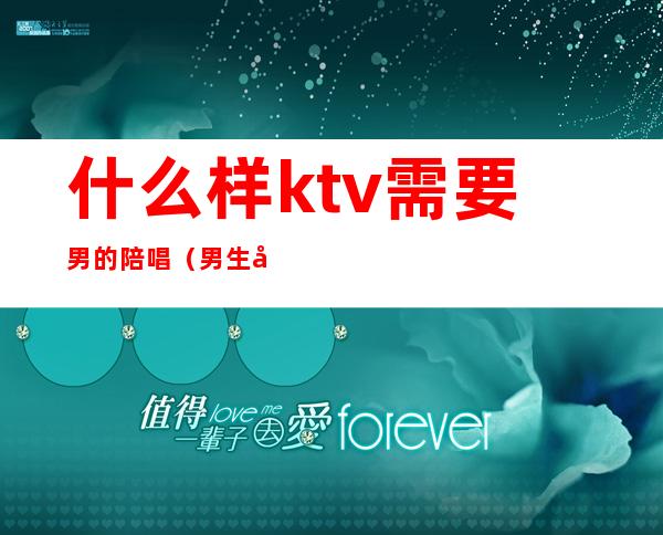 什么样ktv需要男的陪唱（男生去ktv都会找陪唱吗）