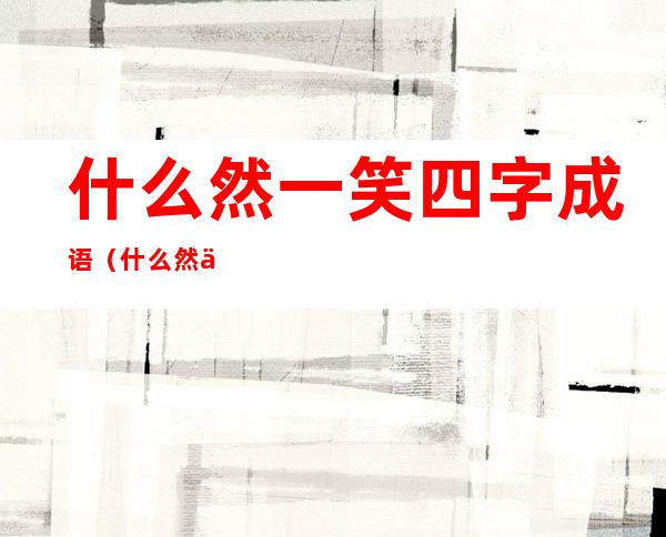 什么然一笑四字成语（什么然一笑四字成语大全）