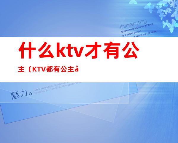 什么ktv才有公主（KTV都有公主吗）