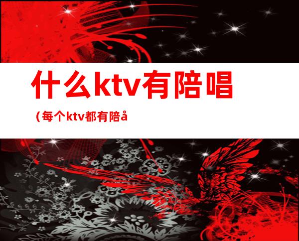 什么ktv有陪唱（每个ktv都有陪唱吗）