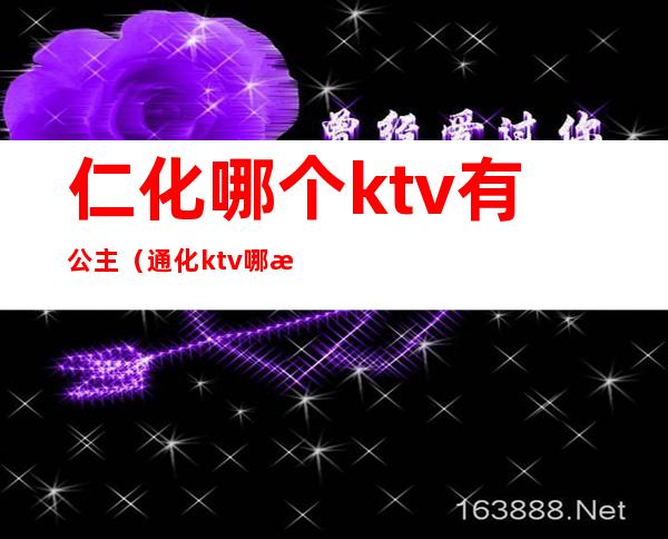 仁化哪个ktv有公主（通化ktv哪有公主）