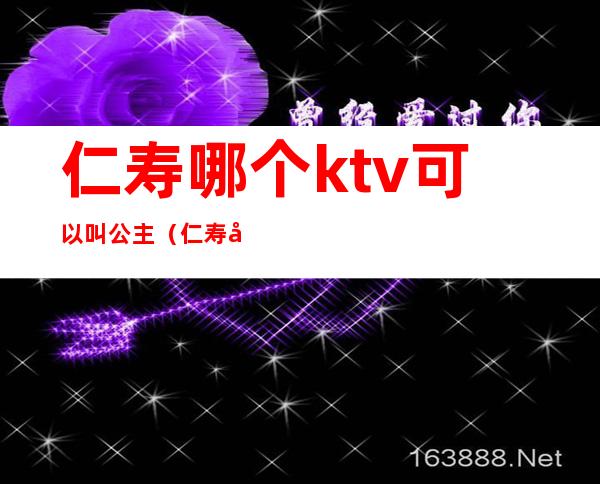 仁寿哪个ktv可以叫公主（仁寿哪里ktv有陪酒的）