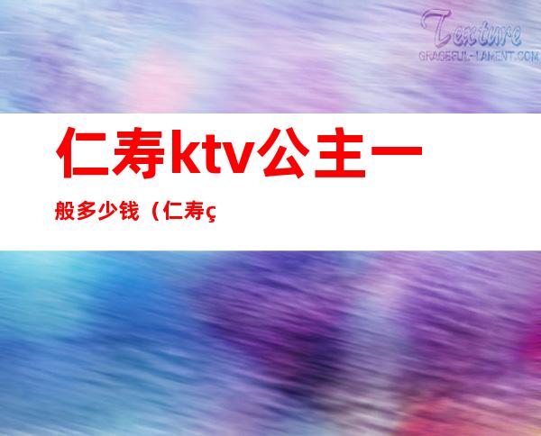 仁寿ktv公主一般多少钱（仁寿童话ktv白天好多钱）