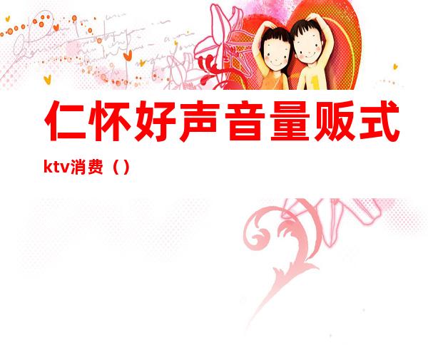 仁怀好声音量贩式ktv消费（）