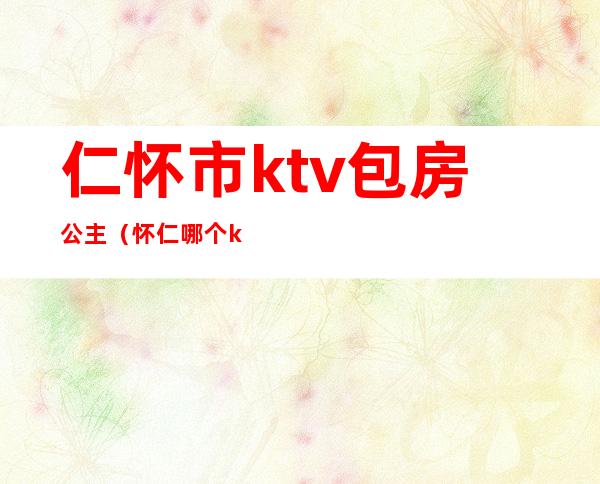 仁怀市ktv包房公主（怀仁哪个ktv有公主）