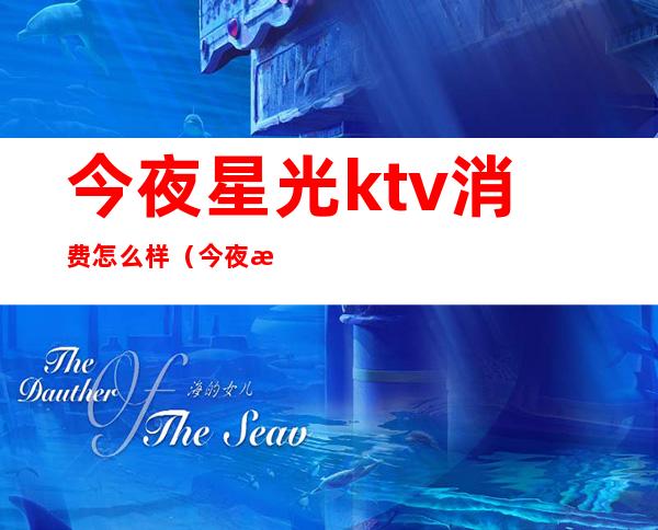 今夜星光ktv消费怎么样（今夜星光ktv消费怎么样）