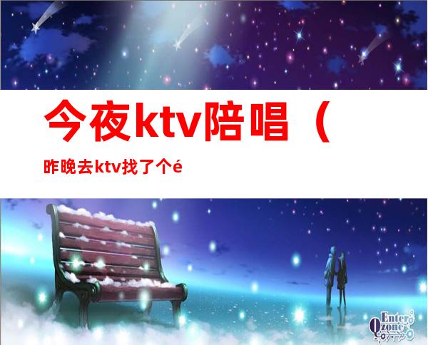 今夜ktv陪唱（昨晚去ktv找了个陪唱）