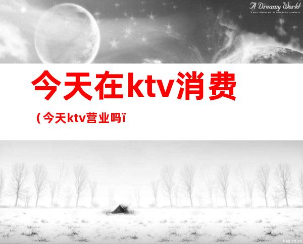 今天在ktv消费（今天ktv营业吗）