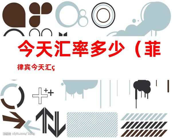 今天汇率多少（菲律宾今天汇率多少）