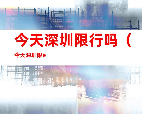 今天深圳限行吗（今天深圳限行吗5月5号）