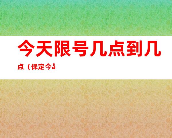 今天限号几点到几点（保定今天限号几点到几点）