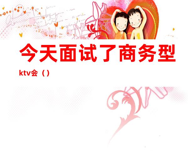 今天面试了商务型ktv会（）