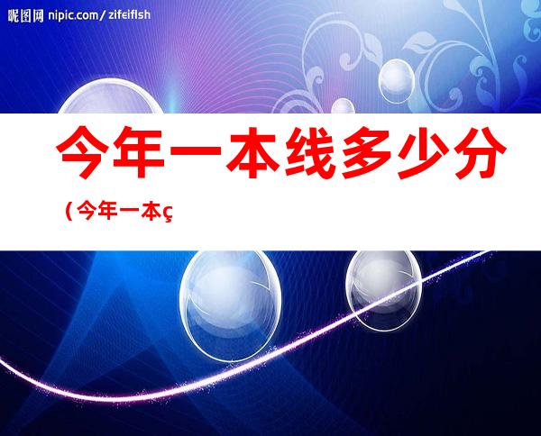 今年一本线多少分（今年一本线多少分录取2021）