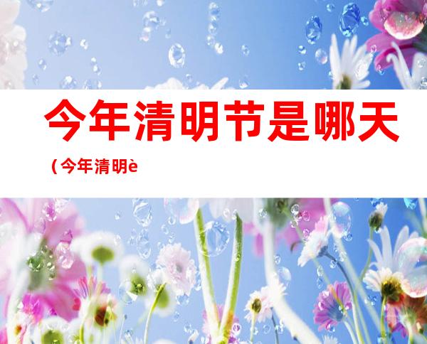 今年清明节是哪天（今年清明节是哪天空心菜什么时候种）