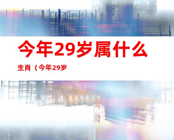 今年29岁属什么生肖（今年29岁属什么生肖2021运气）