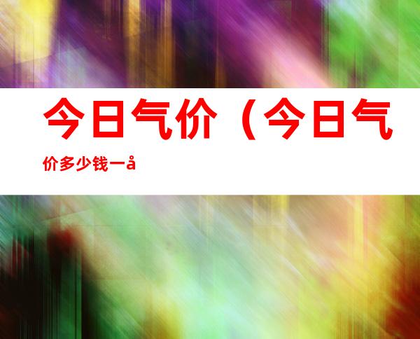 今日气价（今日气价多少钱一升）