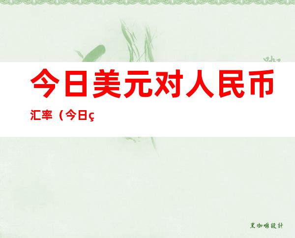 今日美元对人民币汇率（今日美元对人民币汇率查询美元对人民币汇率中间价）