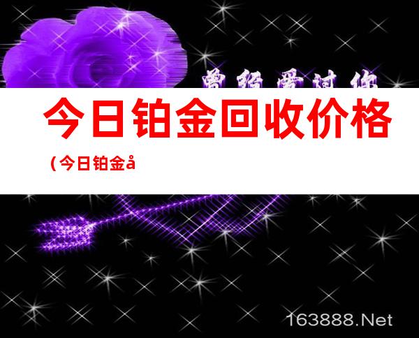 今日铂金回收价格（今日铂金回收价格是多少）