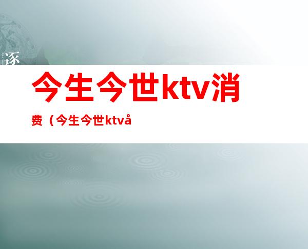 今生今世ktv消费（今生今世ktv在哪）