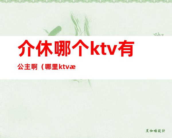 介休哪个ktv有公主啊（哪里ktv有公主）