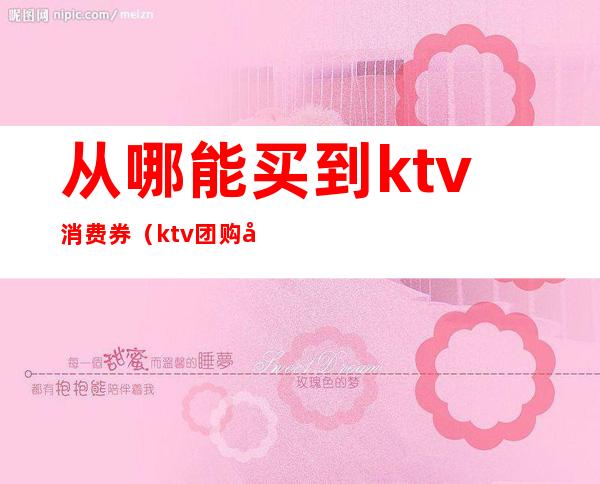 从哪能买到ktv消费券（ktv团购券要买几张）