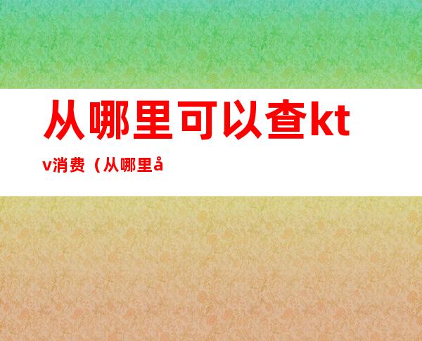 从哪里可以查ktv消费（从哪里可以查ktv消费明细）