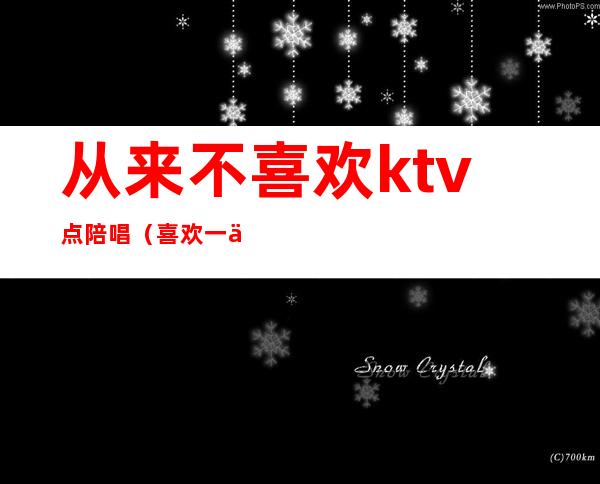 从来不喜欢ktv点陪唱（喜欢一个ktv陪唱的怎么办）