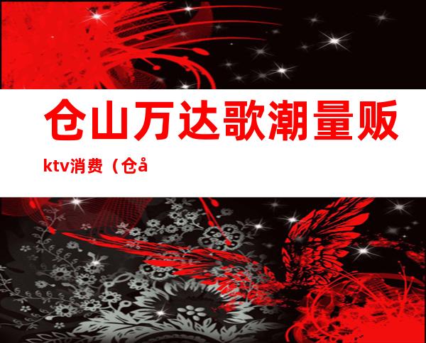 仓山万达歌潮量贩ktv消费（仓山万达歌潮ktv电话）