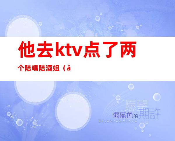 他去ktv点了两个陪唱陪酒姐（去ktv叫陪唱）