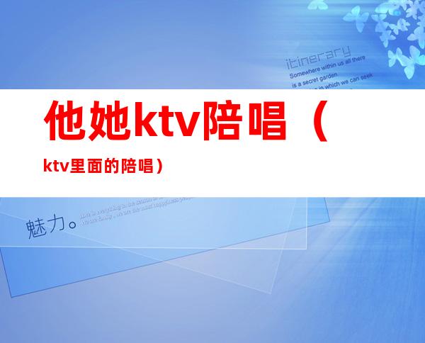 他她ktv陪唱（ktv里面的陪唱）