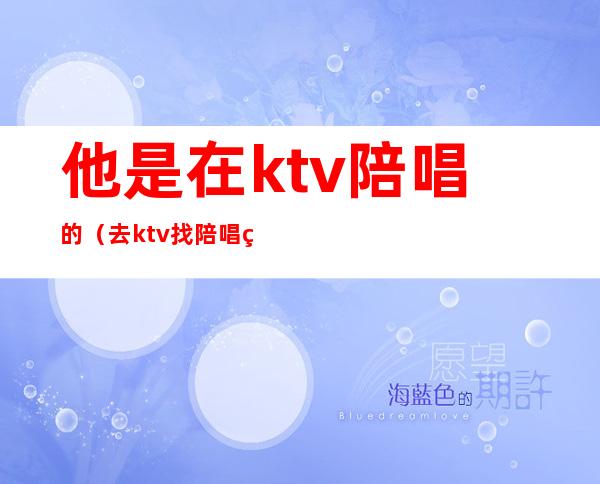 他是在ktv陪唱的（去ktv找陪唱的都是什么人）