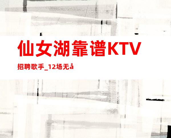 仙女湖靠谱KTV招聘歌手_12场无压力_上班肯定很容易