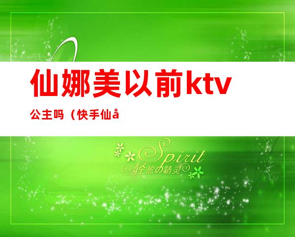 仙娜美以前ktv公主吗（快手仙娜美KTV视频）